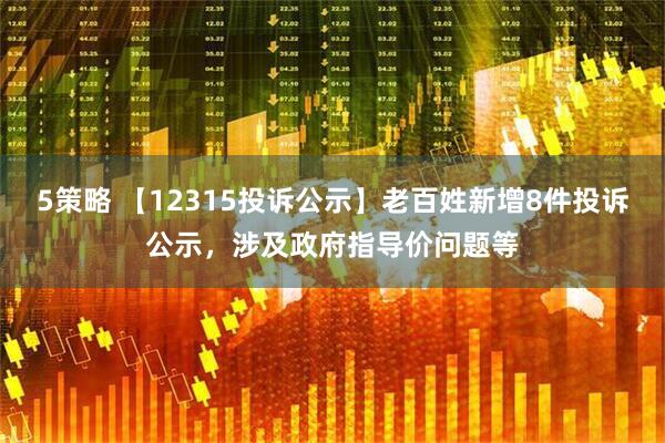5策略 【12315投诉公示】老百姓新增8件投诉公示，涉及政府指导价问题等