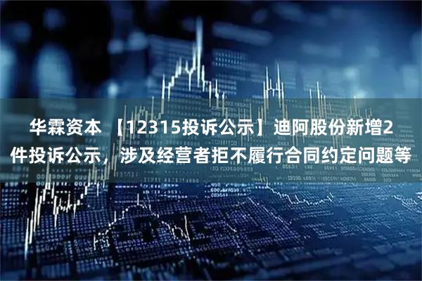 华霖资本 【12315投诉公示】迪阿股份新增2件投诉公示，涉及经营者拒不履行合同约定问题等