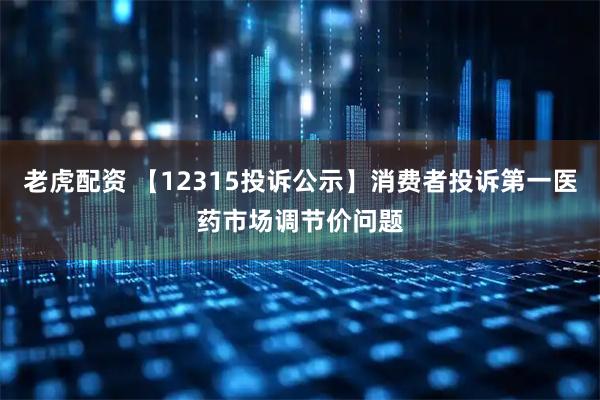 老虎配资 【12315投诉公示】消费者投诉第一医药市场调节价问题