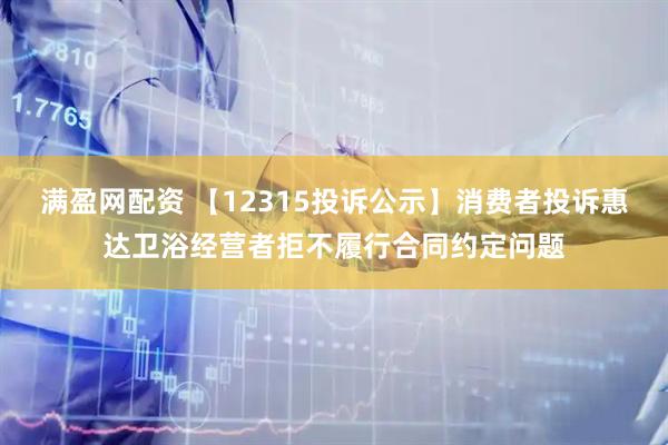 满盈网配资 【12315投诉公示】消费者投诉惠达卫浴经营者拒不履行合同约定问题