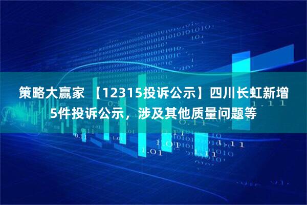 策略大赢家 【12315投诉公示】四川长虹新增5件投诉公示，涉及其他质量问题等
