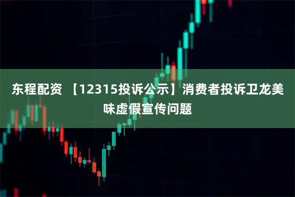 东程配资 【12315投诉公示】消费者投诉卫龙美味虚假宣传问题