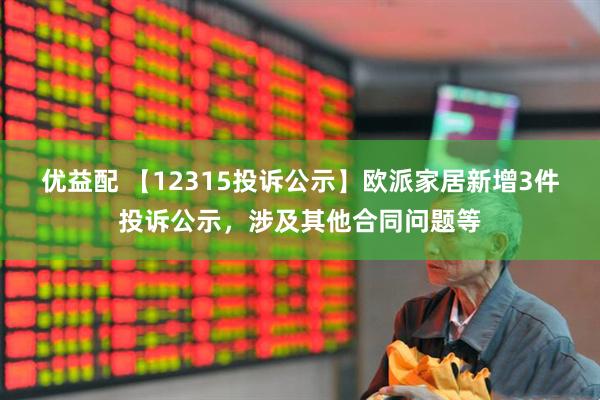优益配 【12315投诉公示】欧派家居新增3件投诉公示，涉及其他合同问题等