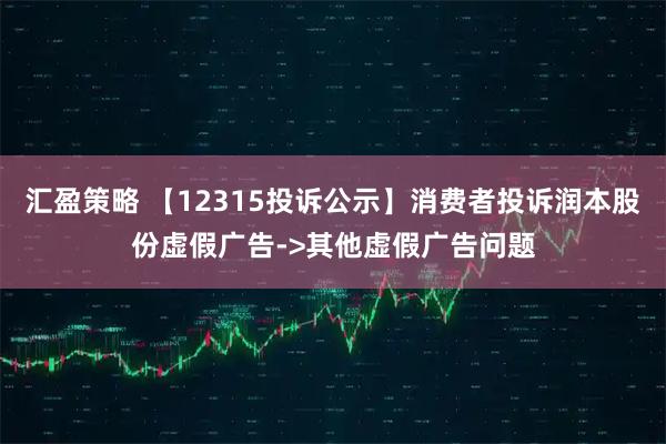汇盈策略 【12315投诉公示】消费者投诉润本股份虚假广告->其他虚假广告问题