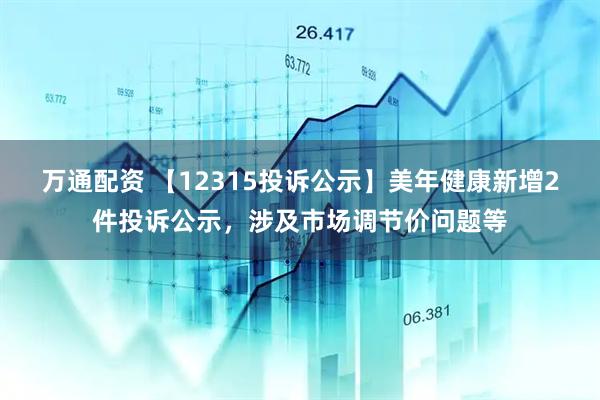 万通配资 【12315投诉公示】美年健康新增2件投诉公示，涉及市场调节价问题等