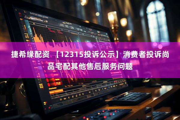 捷希缘配资 【12315投诉公示】消费者投诉尚品宅配其他售后服务问题