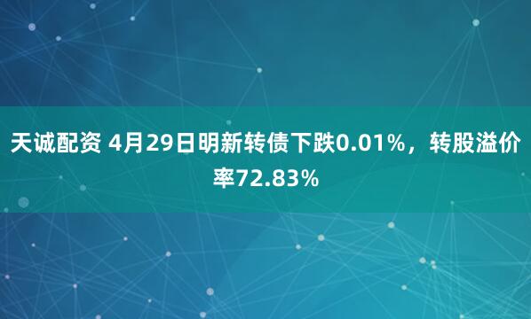 天诚配资 4月29日明新转债下跌0.01%，转股溢价率72.83%