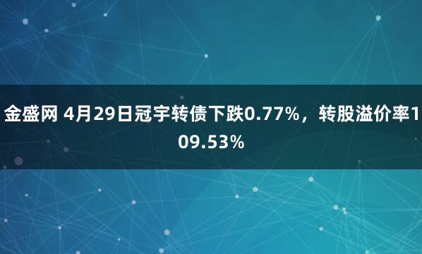 金盛网 4月29日冠宇转债下跌0.77%，转股溢价率109.53%