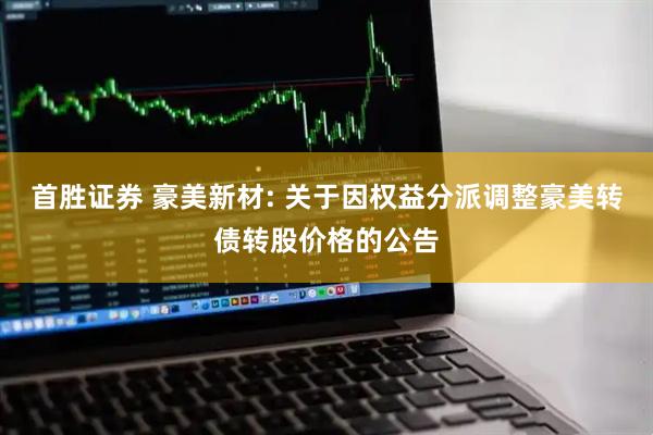 首胜证券 豪美新材: 关于因权益分派调整豪美转债转股价格的公告