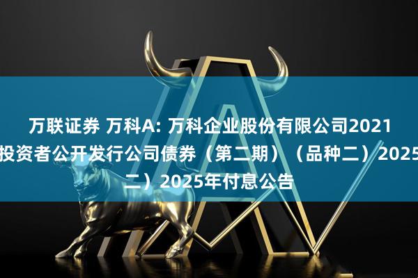 万联证券 万科A: 万科企业股份有限公司2021年面向专业投资者公开发行公司债券（第二期）（品种二）2025年付息公告