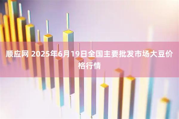 顺应网 2025年6月19日全国主要批发市场大豆价格行情