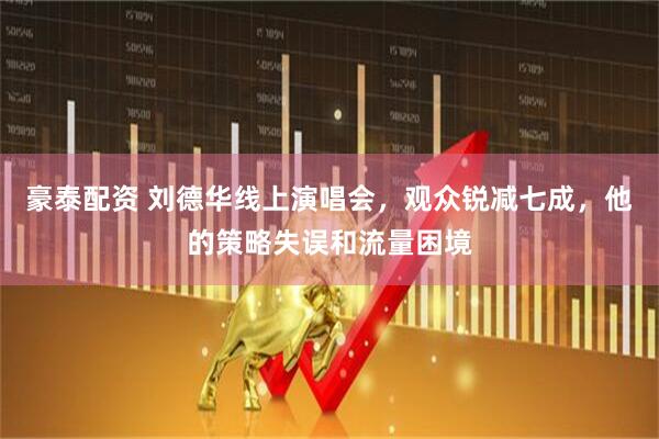 豪泰配资 刘德华线上演唱会，观众锐减七成，他的策略失误和流量困境