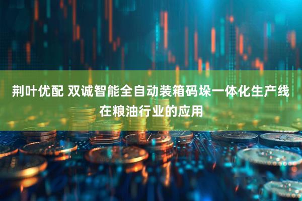 荆叶优配 双诚智能全自动装箱码垛一体化生产线在粮油行业的应用