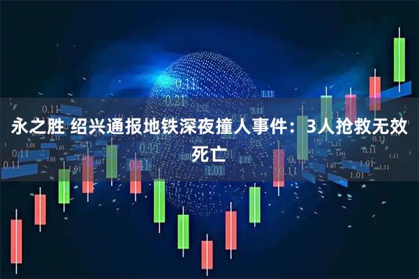 永之胜 绍兴通报地铁深夜撞人事件：3人抢救无效死亡