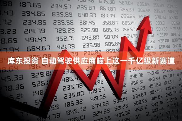 库东投资 自动驾驶供应商瞄上这一千亿级新赛道