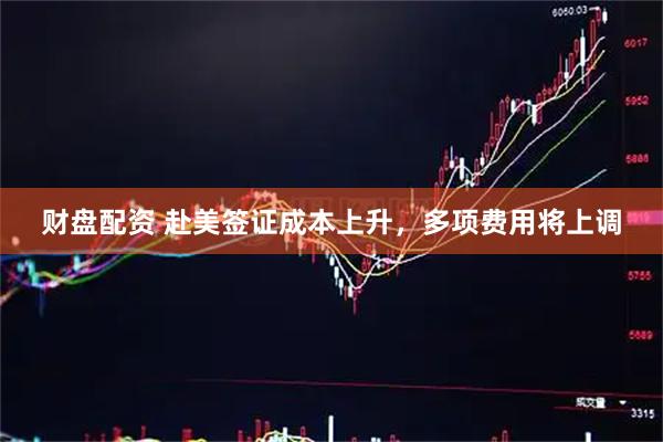 财盘配资 赴美签证成本上升，多项费用将上调