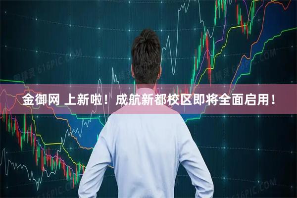 金御网 上新啦！成航新都校区即将全面启用！