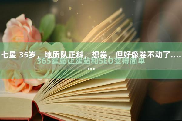 七星 35岁，地质队正科，想卷，但好像卷不动了.......