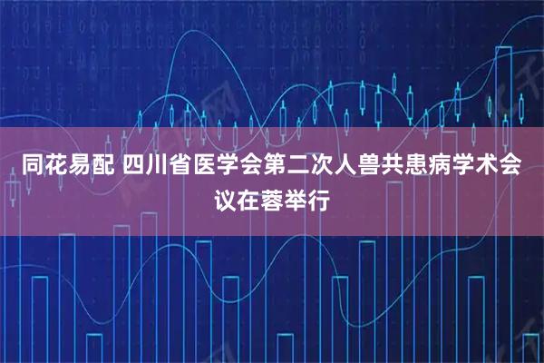 同花易配 四川省医学会第二次人兽共患病学术会议在蓉举行
