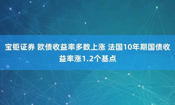 宝钜证券 欧债收益率多数上涨 法国10年期国债收益率涨1.2个基点