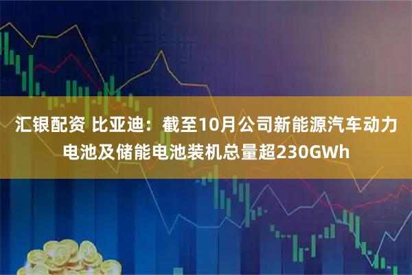 汇银配资 比亚迪：截至10月公司新能源汽车动力电池及储能电池装机总量超230GWh