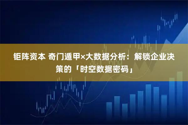 钜阵资本 奇门遁甲×大数据分析：解锁企业决策的「时空数据密码」