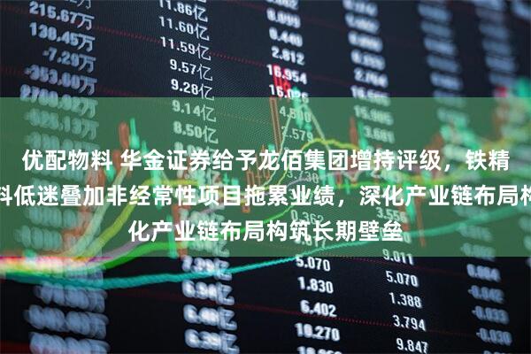 优配物料 华金证券给予龙佰集团增持评级，铁精矿新能源材料低迷叠加非经常性项目拖累业绩，深化产业链布局构筑长期壁垒