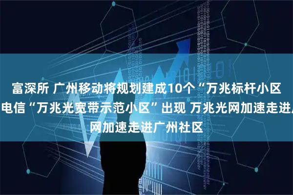 富深所 广州移动将规划建成10个“万兆标杆小区”、广州电信“万兆光宽带示范小区”出现 万兆光网加速走进广州社区