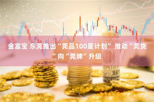 金富宝 东莞推出“莞品100星计划” 推动“莞货”向“莞牌”升级