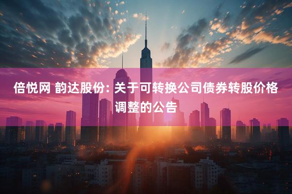 倍悦网 韵达股份: 关于可转换公司债券转股价格调整的公告