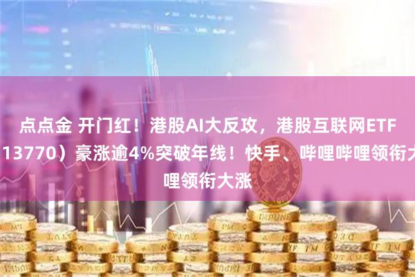 点点金 开门红！港股AI大反攻，港股互联网ETF（513770）豪涨逾4%突破年线！快手、哔哩哔哩领衔大涨