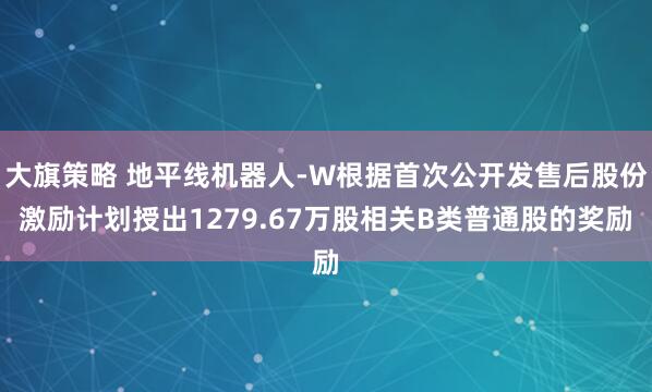 大旗策略 地平线机器人-W根据首次公开发售后股份激励计划授出1279.67万股相关B类普通股的奖励