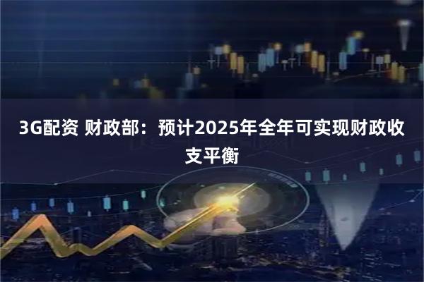 3G配资 财政部：预计2025年全年可实现财政收支平衡