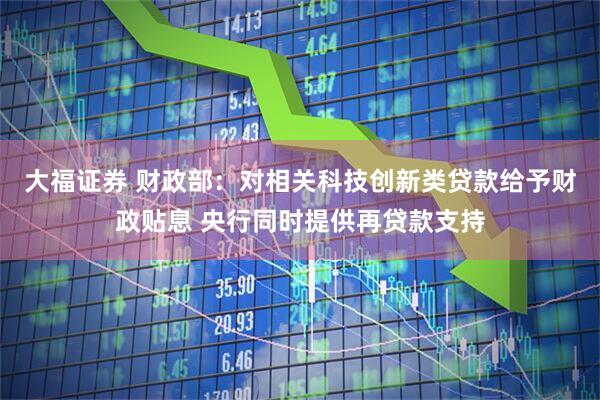 大福证券 财政部：对相关科技创新类贷款给予财政贴息 央行同时提供再贷款支持