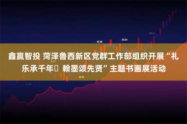 鑫赢智投 菏泽鲁西新区党群工作部组织开展“礼乐承千年・翰墨颂先贤”主题书画展活动