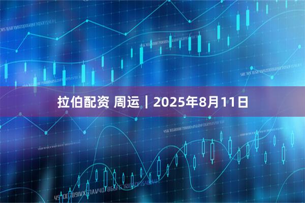 拉伯配资 周运｜2025年8月11日