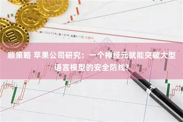 顺策略 苹果公司研究：一个神经元就能突破大型语言模型的安全防线?