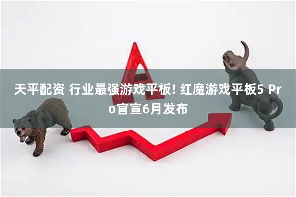 天平配资 行业最强游戏平板! 红魔游戏平板5 Pro官宣6月发布
