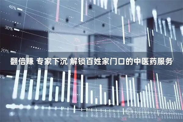 翻倍赚 专家下沉 解锁百姓家门口的中医药服务